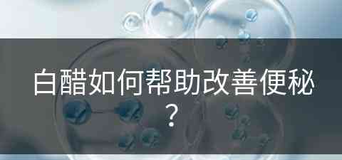 白醋如何帮助改善便秘？